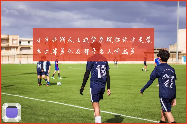 小里弗斯反击追梦质疑称你才是最幸运球员队友都是名人堂成员