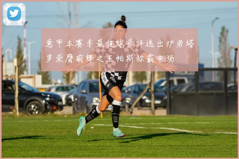 意甲本赛季最佳球员评选出炉劳塔罗荣膺前锋之王帕斯称霸中场