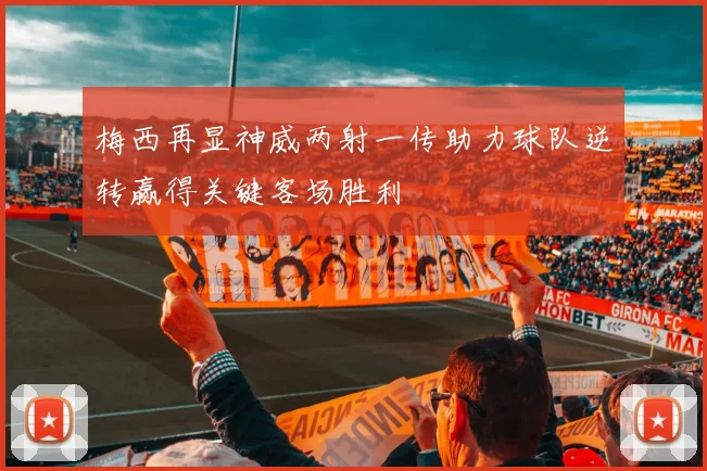 梅西再显神威两射一传助力球队逆转赢得关键客场胜利