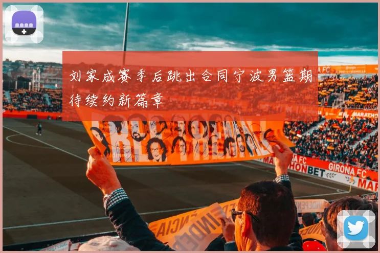 刘家成赛季后跳出合同宁波男篮期待续约新篇章