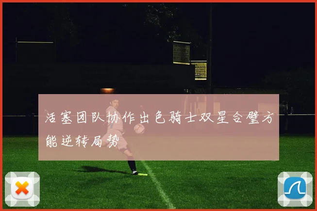 活塞团队协作出色骑士双星合璧方能逆转局势