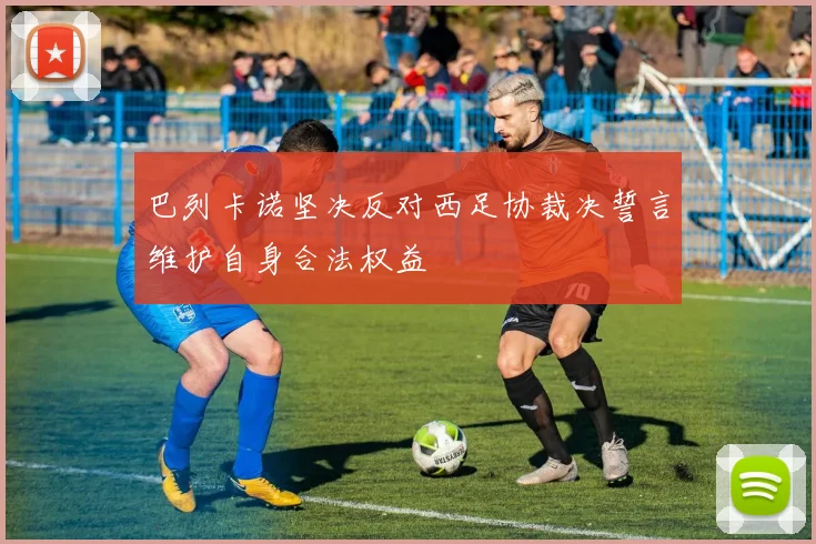 巴列卡诺坚决反对西足协裁决誓言维护自身合法权益