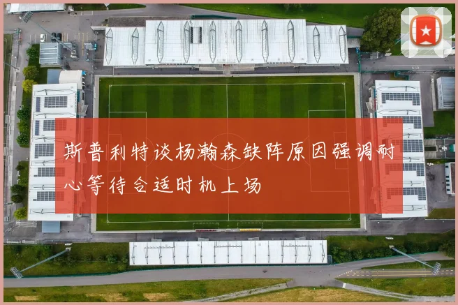 斯普利特谈杨瀚森缺阵原因强调耐心等待合适时机上场