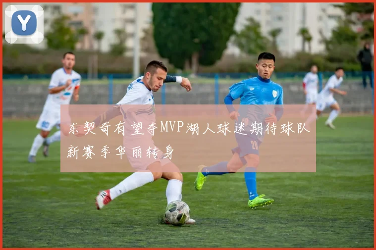 东契奇有望夺MVP湖人球迷期待球队新赛季华丽转身