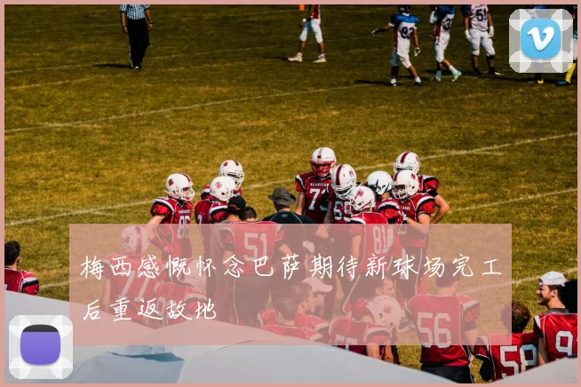 梅西感慨怀念巴萨期待新球场完工后重返故地