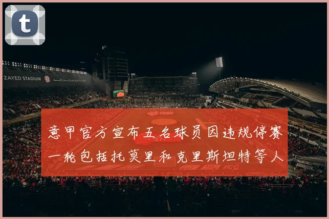 意甲官方宣布五名球员因违规停赛一轮包括托莫里和克里斯坦特等人