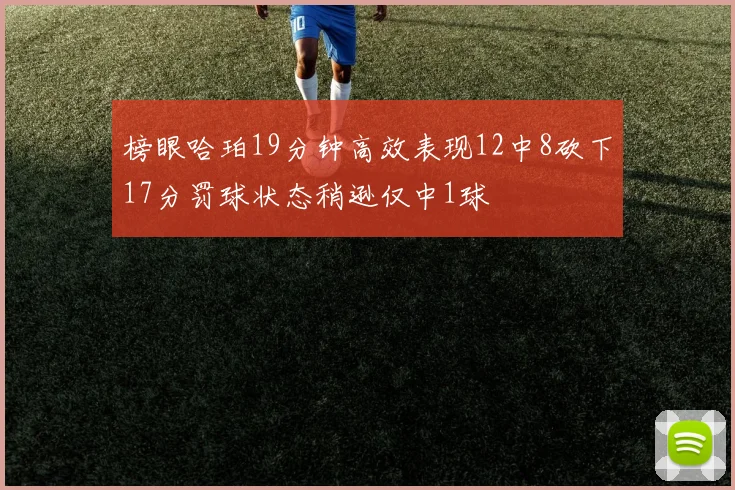 榜眼哈珀19分钟高效表现12中8砍下17分罚球状态稍逊仅中1球