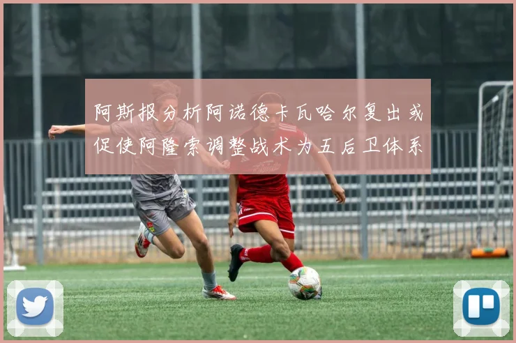 阿斯报分析阿诺德卡瓦哈尔复出或促使阿隆索调整战术为五后卫体系