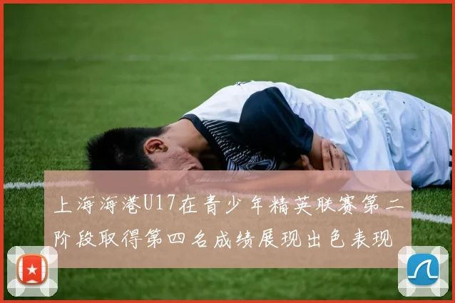 上海海港U17在青少年精英联赛第二阶段取得第四名成绩展现出色表现