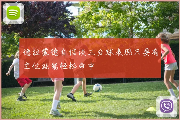 德拉蒙德自信谈三分球表现只要有空位就能轻松命中