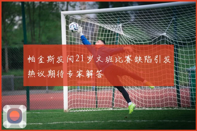 帕金斯发问21岁文班比赛缺陷引发热议期待专家解答