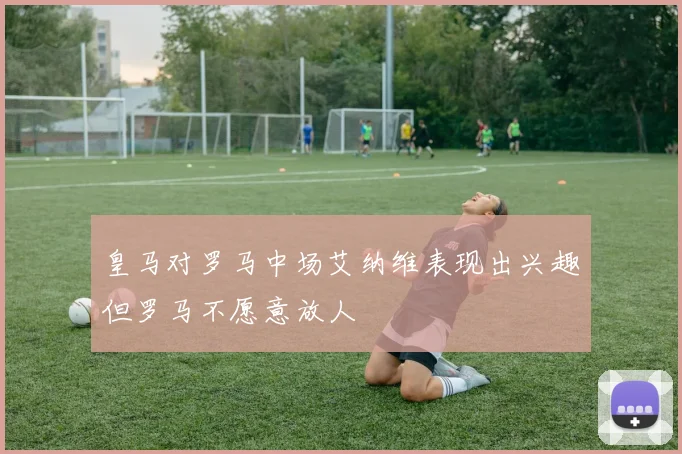 皇马对罗马中场艾纳维表现出兴趣但罗马不愿意放人