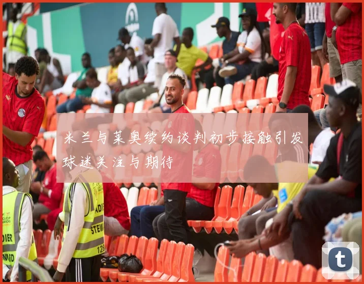 米兰与莱奥续约谈判初步接触引发球迷关注与期待