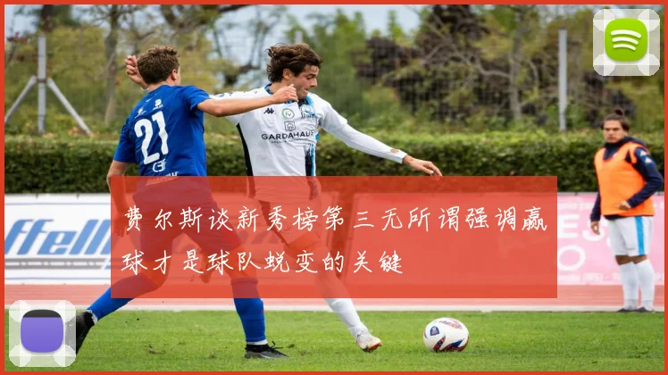 费尔斯谈新秀榜第三无所谓强调赢球才是球队蜕变的关键