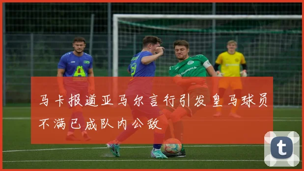 马卡报道亚马尔言行引发皇马球员不满已成队内公敌
