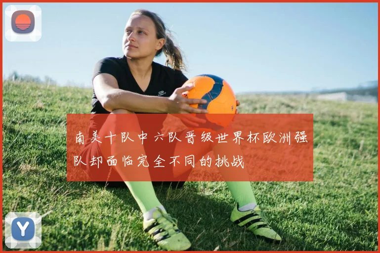 南美十队中六队晋级世界杯欧洲强队却面临完全不同的挑战