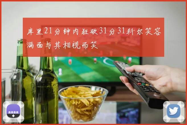 库里21分钟内狂砍31分31科尔笑容满面与其相视而笑