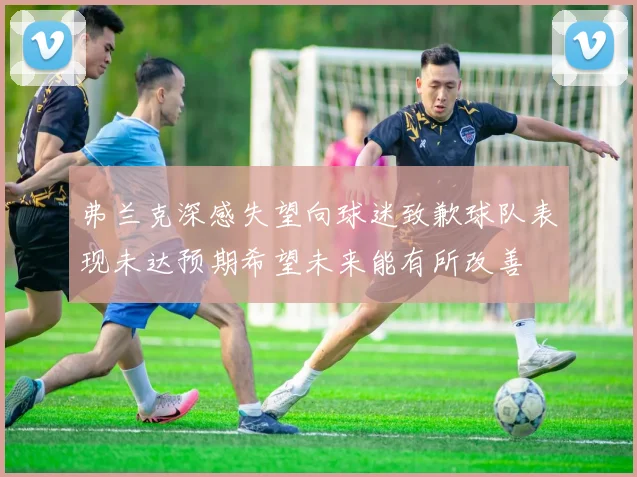 弗兰克深感失望向球迷致歉球队表现未达预期希望未来能有所改善
