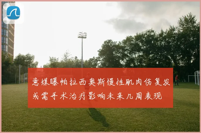 意媒曝帕拉西奥斯慢性肌肉伤复发或需手术治疗影响未来几周表现