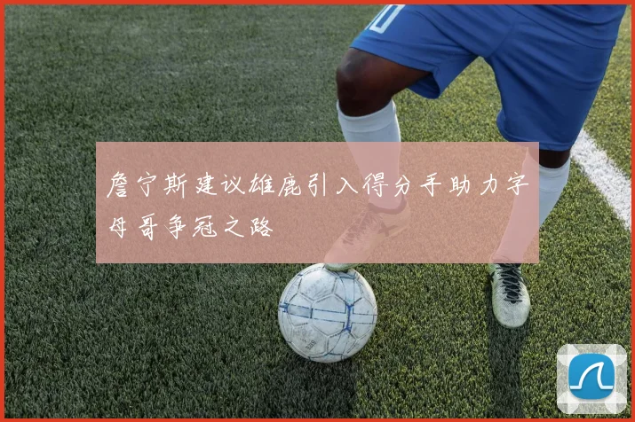 詹宁斯建议雄鹿引入得分手助力字母哥争冠之路