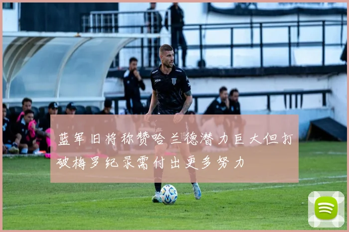 蓝军旧将称赞哈兰德潜力巨大但打破梅罗纪录需付出更多努力