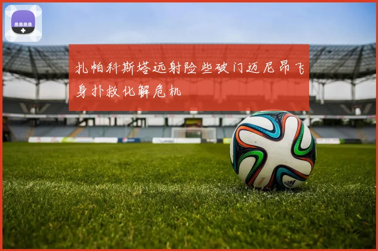 扎帕科斯塔远射险些破门迈尼昂飞身扑救化解危机