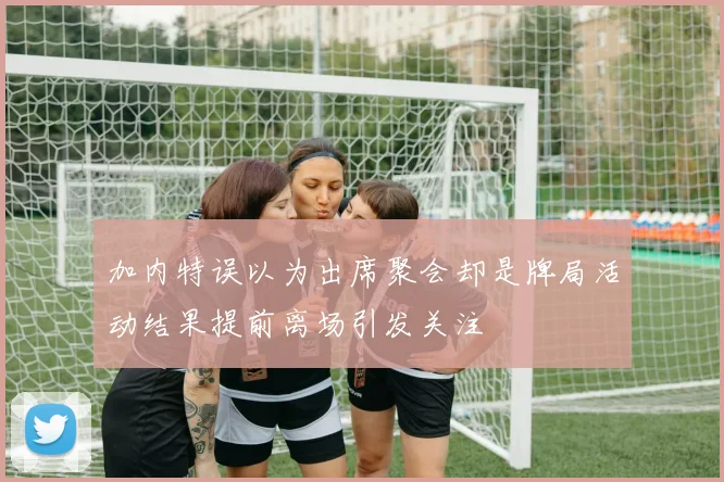 加内特误以为出席聚会却是牌局活动结果提前离场引发关注