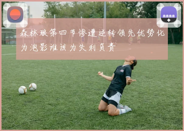 森林狼第四节惨遭逆转领先优势化为泡影谁该为失利负责