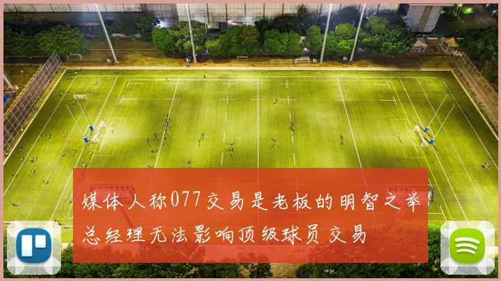 媒体人称077交易是老板的明智之举总经理无法影响顶级球员交易
