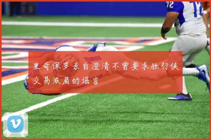 里奇保罗亲自澄清不曾要求独行侠交易浓眉的谣言